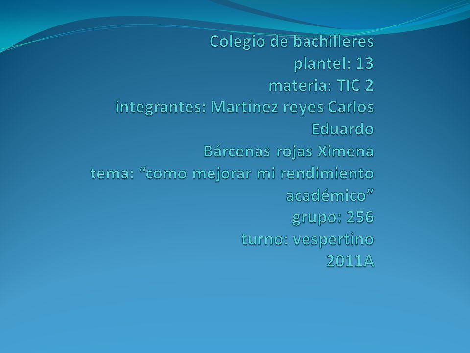 Colegio de bachilleres plantel: 13 materia: TIC 2 integrantes: Martínez reyes Carlos Eduardo Bárcenas rojas Ximena tema: como mejorar mi rendimiento académico grupo: 256 turno: vespertino 2011A