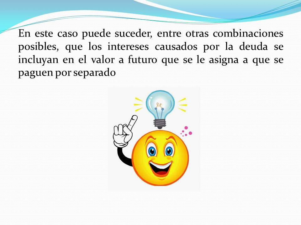En este caso puede suceder, entre otras combinaciones posibles, que los intereses causados por la deuda se incluyan en el valor a futuro que se le asigna a que se paguen por separado