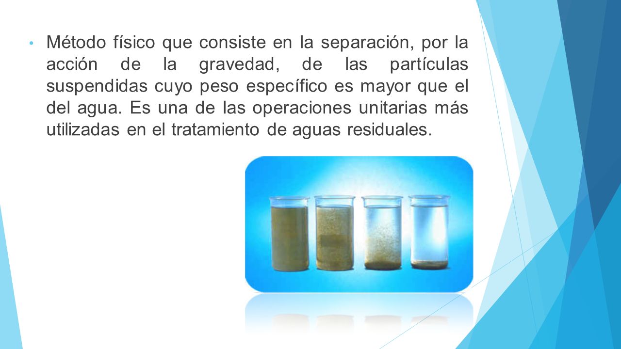 Método físico que consiste en la separación, por la acción de la gravedad, de las partículas suspendidas cuyo peso específico es mayor que el del agua.
