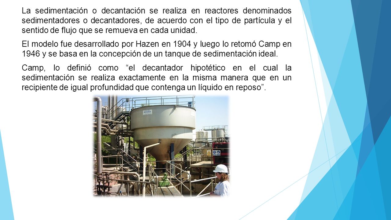 La sedimentación o decantación se realiza en reactores denominados sedimentadores o decantadores, de acuerdo con el tipo de partícula y el sentido de flujo que se remueva en cada unidad.