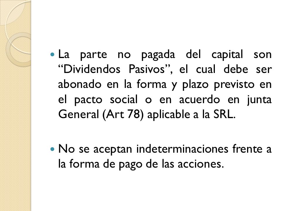 La parte no pagada del capital son Dividendos Pasivos , el cual debe ser abonado en la forma y plazo previsto en el pacto social o en acuerdo en junta General (Art 78) aplicable a la SRL.