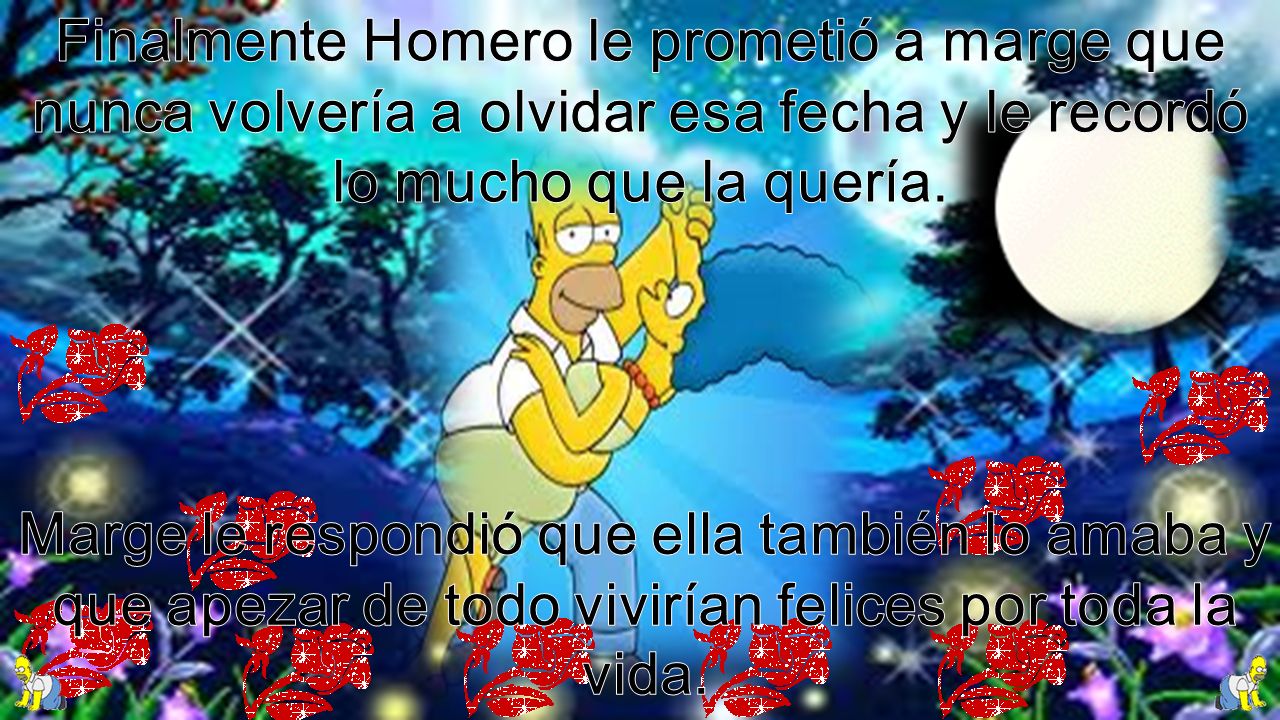 Finalmente Homero le prometió a marge que nunca volvería a olvidar esa fecha y le recordó lo mucho que la quería.
