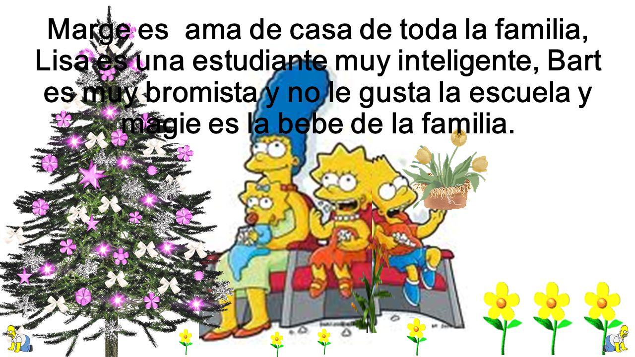 Marge es ama de casa de toda la familia, Lisa es una estudiante muy inteligente, Bart es muy bromista y no le gusta la escuela y magie es la bebe de la familia.
