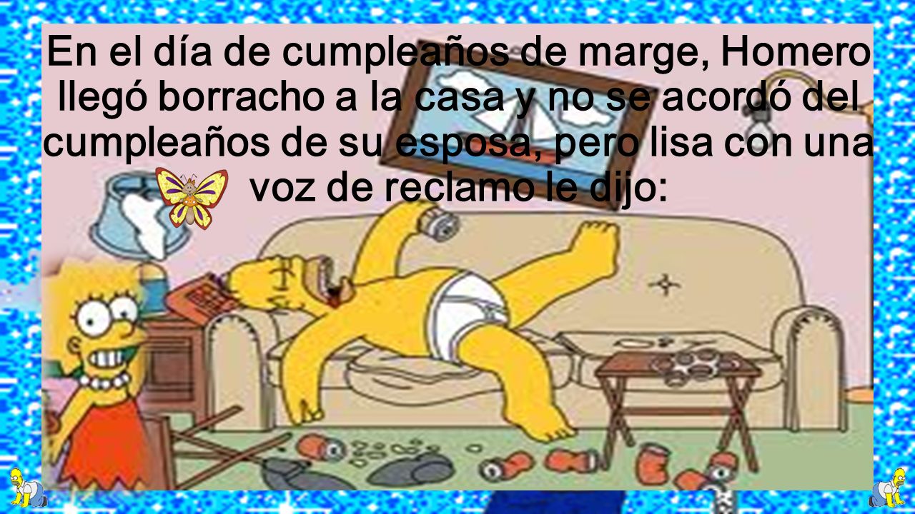 En el día de cumpleaños de marge, Homero llegó borracho a la casa y no se acordó del cumpleaños de su esposa, pero lisa con una voz de reclamo le dijo: