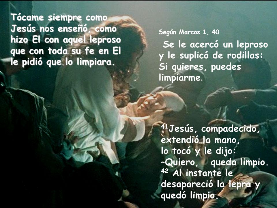 Tócame siempre como Jesús nos enseñó, como hizo El con aquel leproso que con toda su fe en El le pidió que lo limpiara.