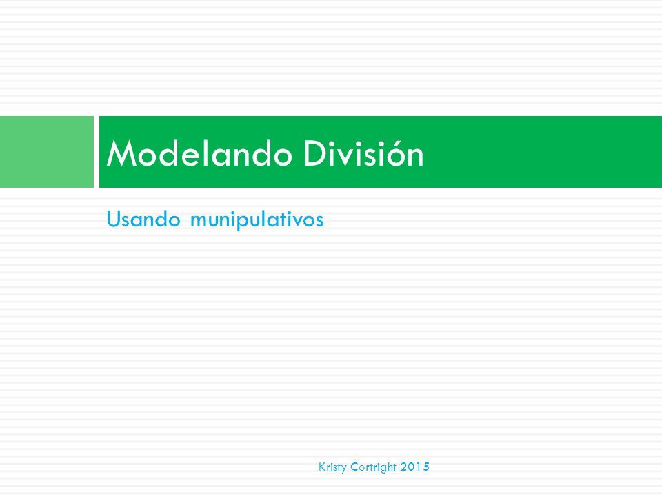 Modelando División Usando munipulativos Kristy Cortright 2015