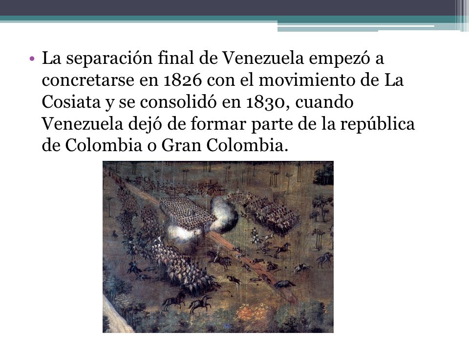 La separación final de Venezuela empezó a concretarse en 1826 con el movimiento de La Cosiata y se consolidó en 1830, cuando Venezuela dejó de formar parte de la república de Colombia o Gran Colombia.
