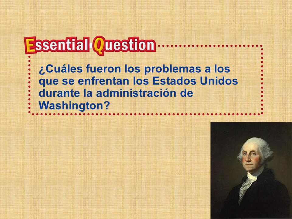 Pregunta esencial ¿Cuáles fueron los problemas a los que se enfrentan los Estados Unidos durante la administración de Washington