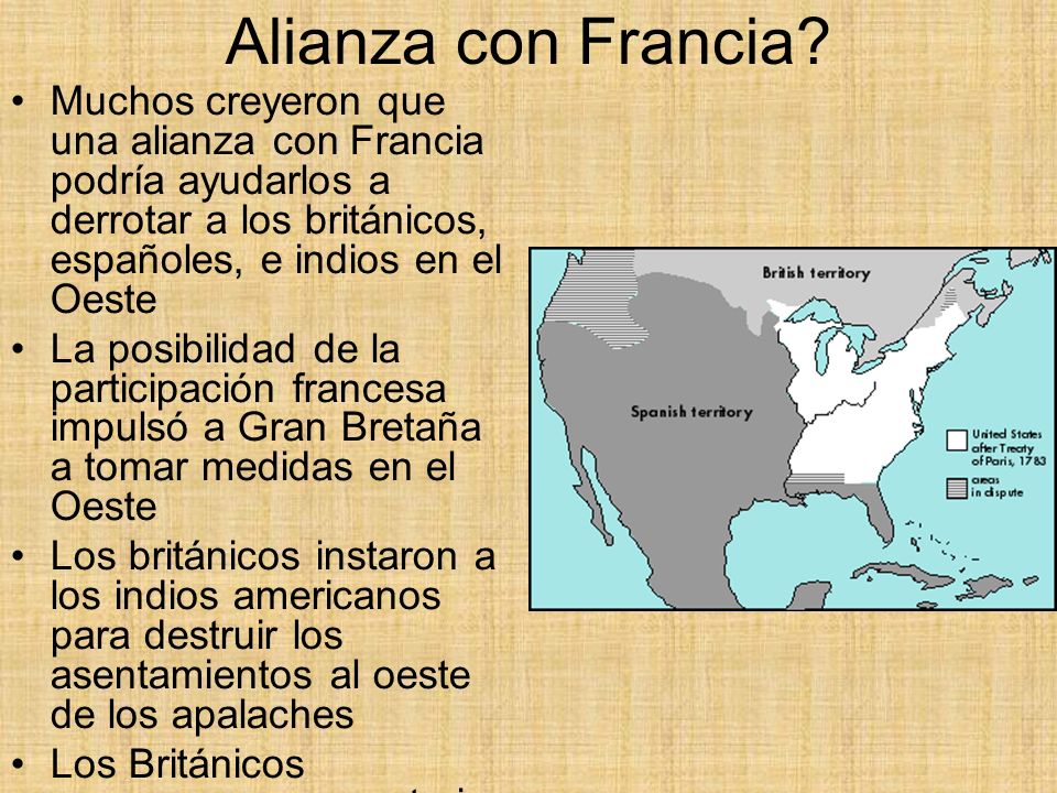 Alianza con Francia Muchos creyeron que una alianza con Francia podría ayudarlos a derrotar a los británicos, españoles, e indios en el Oeste.