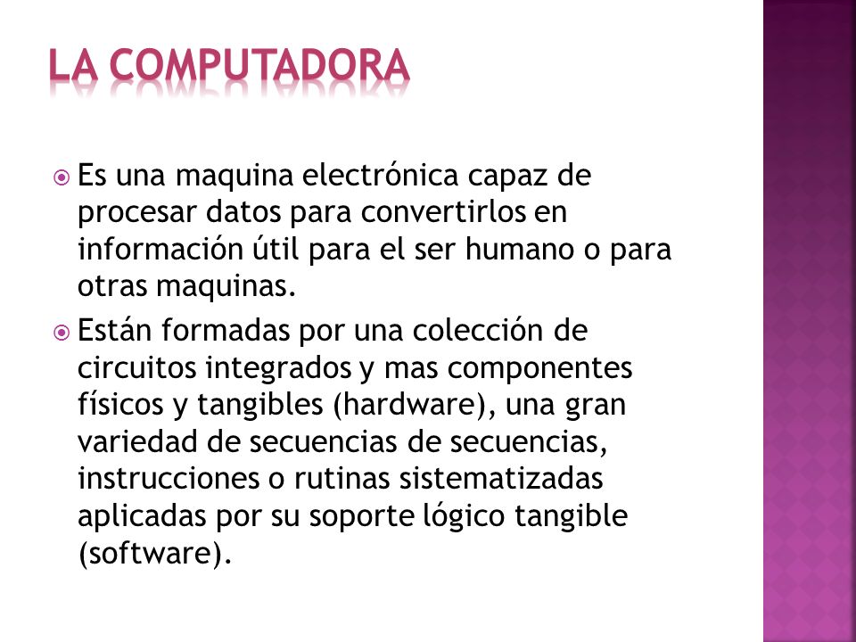 LA Computadora Es una maquina electrónica capaz de procesar datos para convertirlos en información útil para el ser humano o para otras maquinas.
