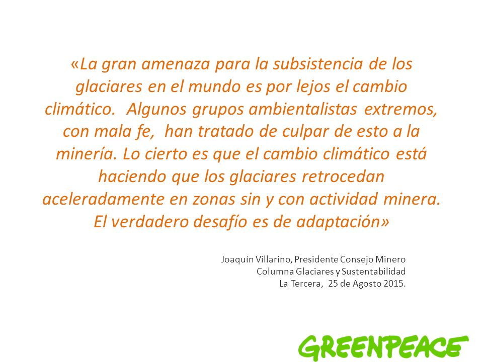 «La gran amenaza para la subsistencia de los glaciares en el mundo es por lejos el cambio climático. Algunos grupos ambientalistas extremos, con mala fe, han tratado de culpar de esto a la minería. Lo cierto es que el cambio climático está haciendo que los glaciares retrocedan aceleradamente en zonas sin y con actividad minera. El verdadero desafío es de adaptación»