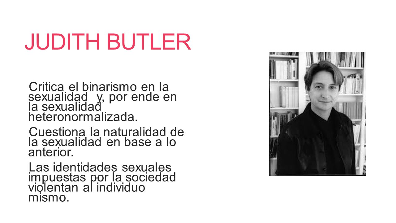 JUDITH BUTLER Critica el binarismo en la sexualidad y, por ende en la sexualidad heteronormalizada.