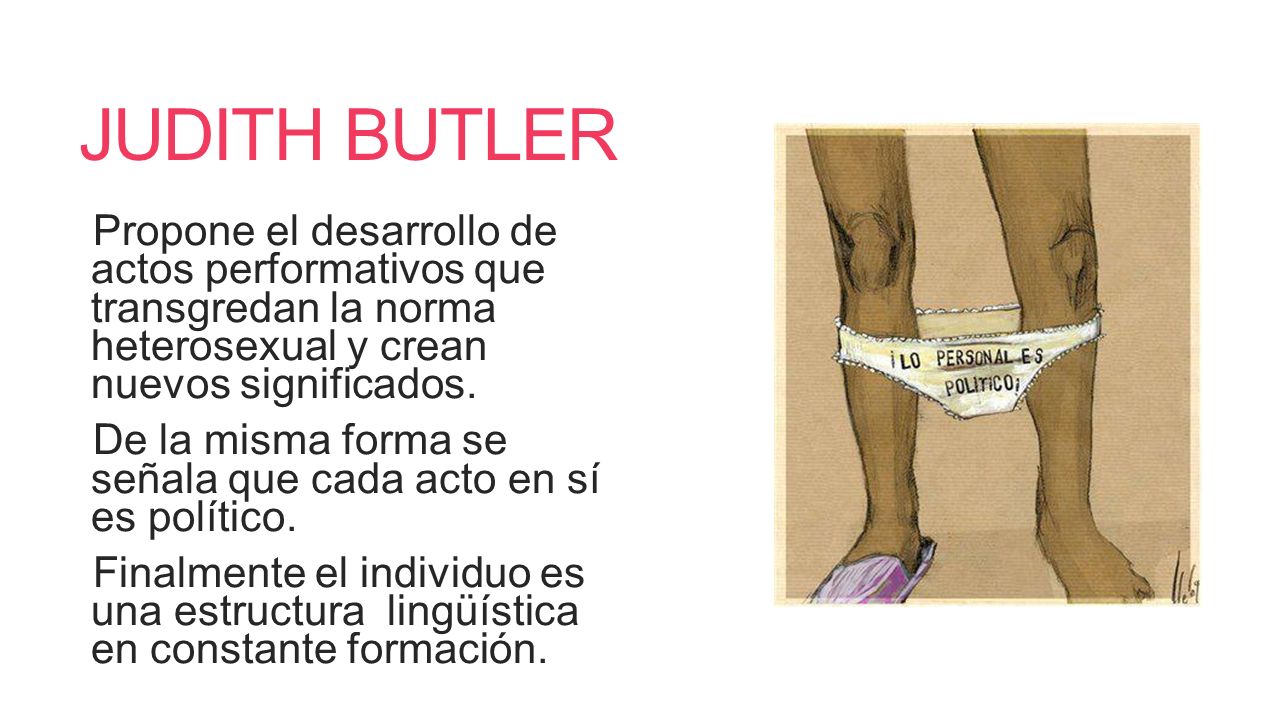 JUDITH BUTLER Propone el desarrollo de actos performativos que transgredan la norma heterosexual y crean nuevos significados.