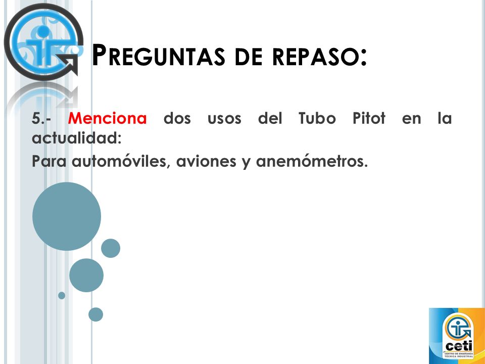 Preguntas de repaso: 5.- Menciona dos usos del Tubo Pitot en la actualidad: Para automóviles, aviones y anemómetros.