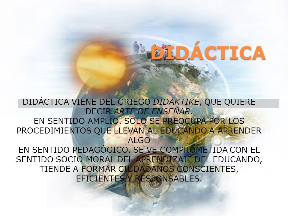 DIDÁCTICA DIDÁCTICA VIENE DEL GRIEGO DIDAKTIKÉ, QUE QUIERE DECIR ARTE DE ENSEÑAR.