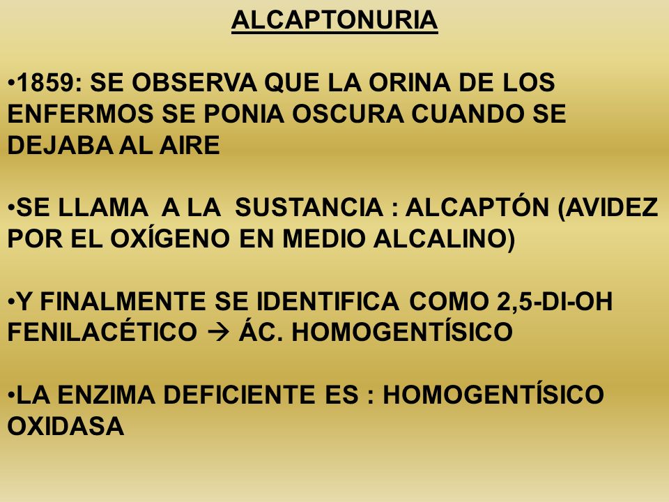ALCAPTONURIA 1859: SE OBSERVA QUE LA ORINA DE LOS ENFERMOS SE PONIA OSCURA CUANDO SE DEJABA AL AIRE.