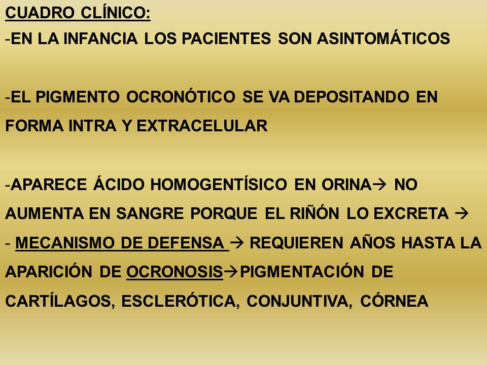 CUADRO CLÍNICO: EN LA INFANCIA LOS PACIENTES SON ASINTOMÁTICOS. EL PIGMENTO OCRONÓTICO SE VA DEPOSITANDO EN FORMA INTRA Y EXTRACELULAR.