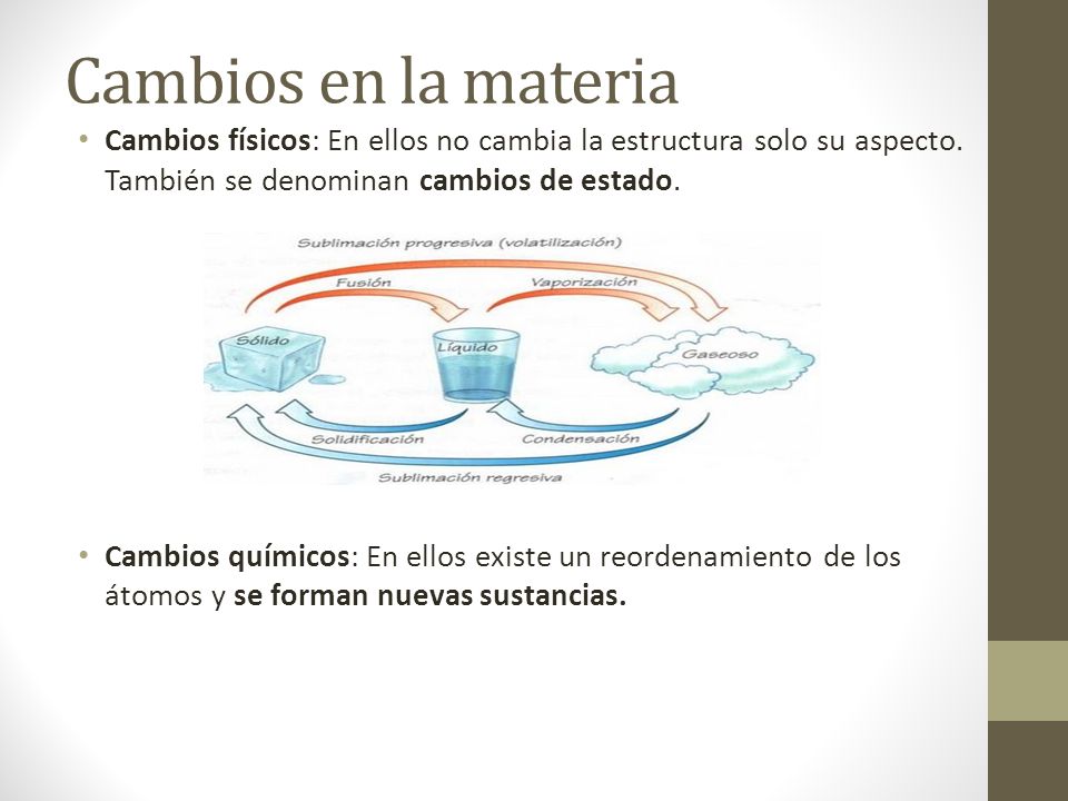 Cambios en la materia Cambios físicos: En ellos no cambia la estructura solo su aspecto. También se denominan cambios de estado.