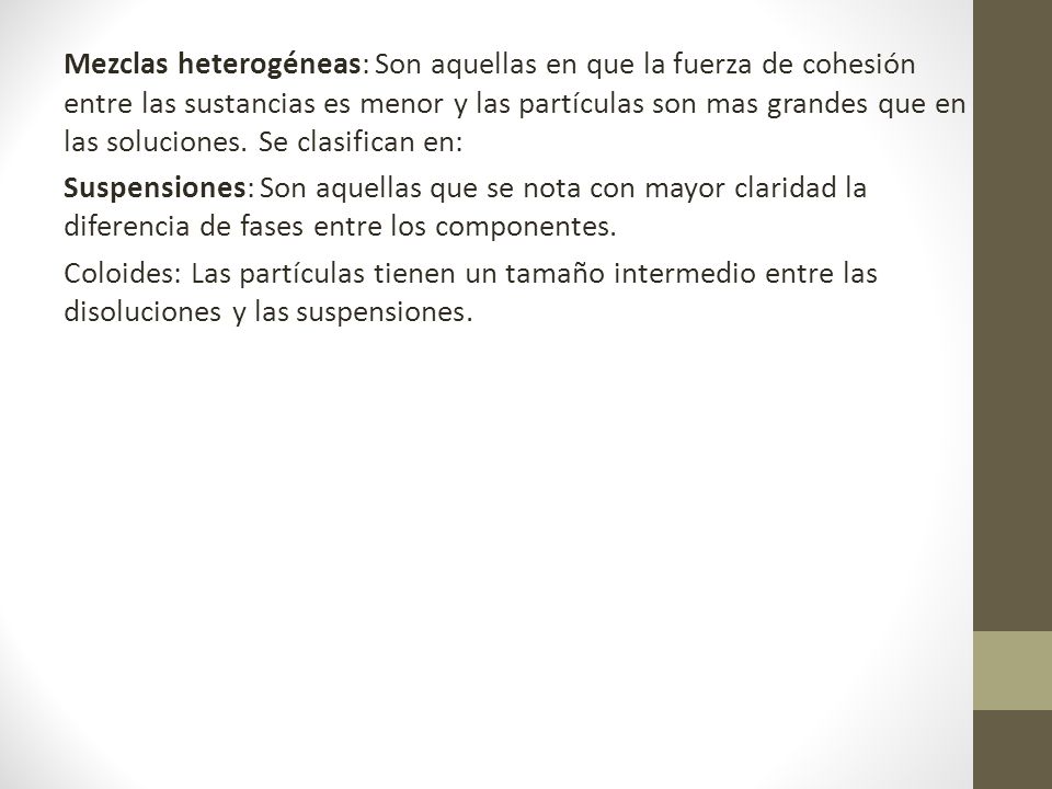 Mezclas heterogéneas: Son aquellas en que la fuerza de cohesión entre las sustancias es menor y las partículas son mas grandes que en las soluciones.