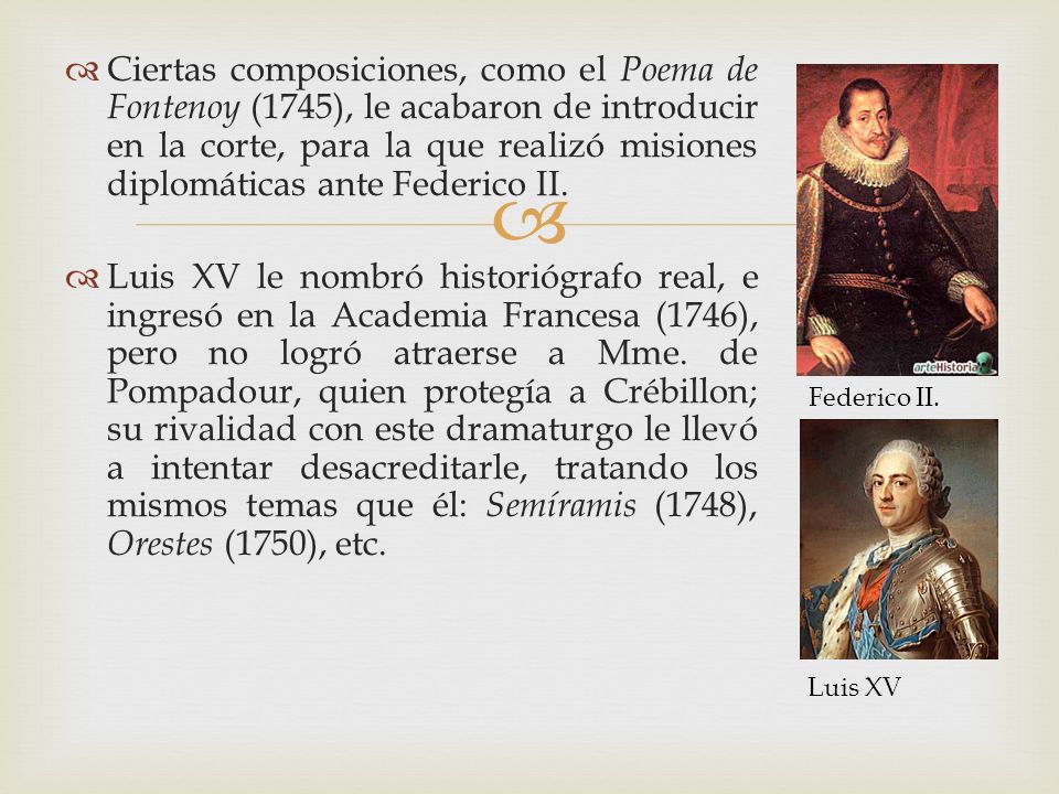 Ciertas composiciones, como el Poema de Fontenoy (1745), le acabaron de introducir en la corte, para la que realizó misiones diplomáticas ante Federico II.