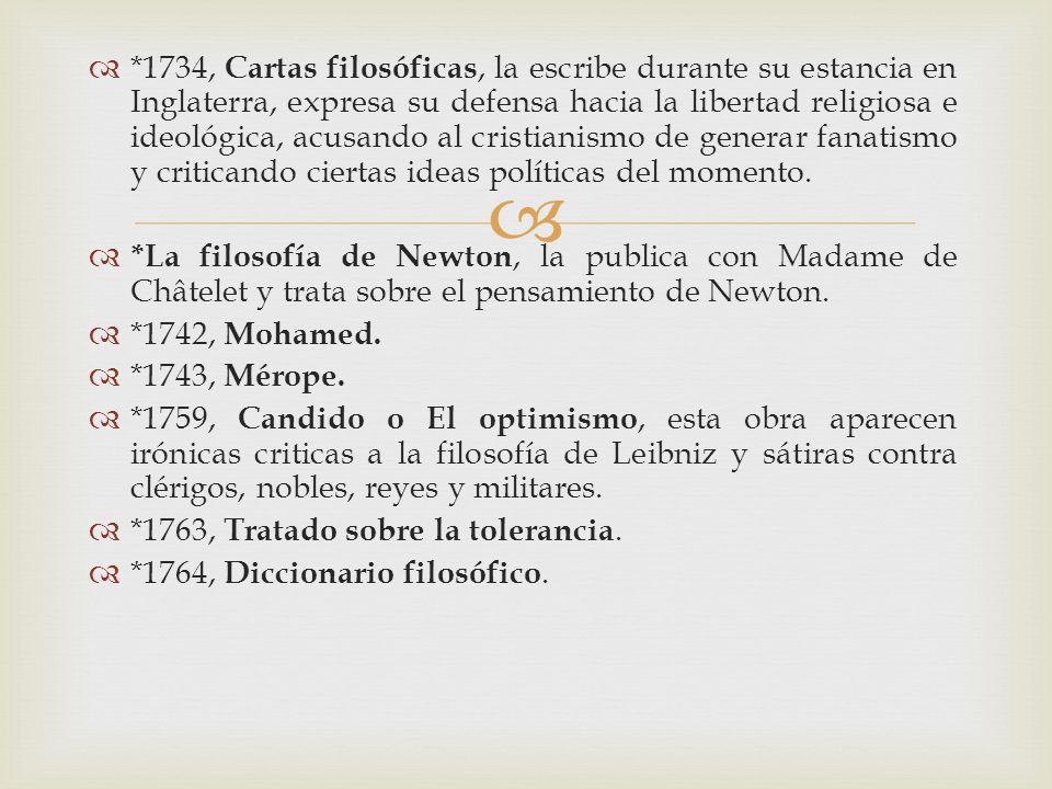 *1734, Cartas filosóficas, la escribe durante su estancia en Inglaterra, expresa su defensa hacia la libertad religiosa e ideológica, acusando al cristianismo de generar fanatismo y criticando ciertas ideas políticas del momento.