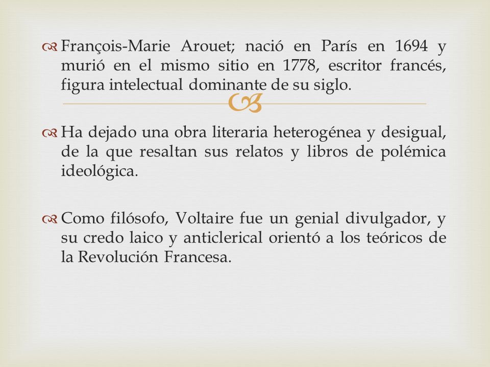 François-Marie Arouet; nació en París en 1694 y murió en el mismo sitio en 1778, escritor francés, figura intelectual dominante de su siglo.