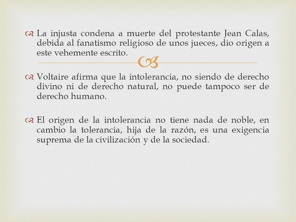 La injusta condena a muerte del protestante Jean Calas, debida al fanatismo religioso de unos jueces, dio origen a este vehemente escrito.