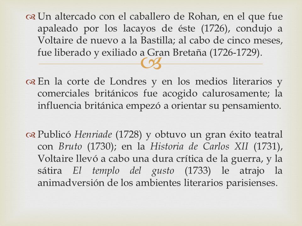 Un altercado con el caballero de Rohan, en el que fue apaleado por los lacayos de éste (1726), condujo a Voltaire de nuevo a la Bastilla; al cabo de cinco meses, fue liberado y exiliado a Gran Bretaña ( ).