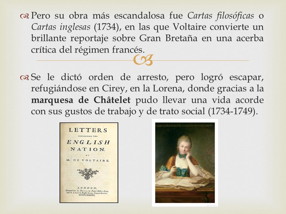 Pero su obra más escandalosa fue Cartas filosóficas o Cartas inglesas (1734), en las que Voltaire convierte un brillante reportaje sobre Gran Bretaña en una acerba crítica del régimen francés.
