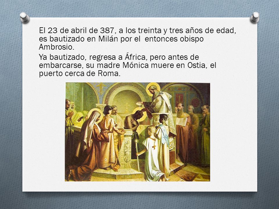 El 23 de abril de 387, a los treinta y tres años de edad, es bautizado en Milán por el entonces obispo Ambrosio.