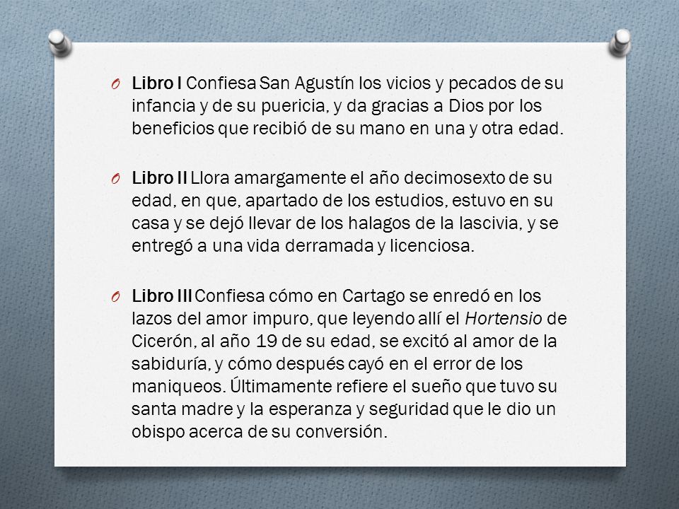 Libro I Confiesa San Agustín los vicios y pecados de su infancia y de su puericia, y da gracias a Dios por los beneficios que recibió de su mano en una y otra edad.