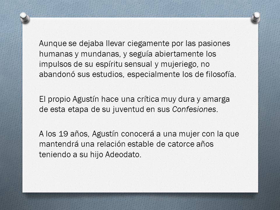 Aunque se dejaba llevar ciegamente por las pasiones humanas y mundanas, y seguía abiertamente los impulsos de su espíritu sensual y mujeriego, no abandonó sus estudios, especialmente los de filosofía.