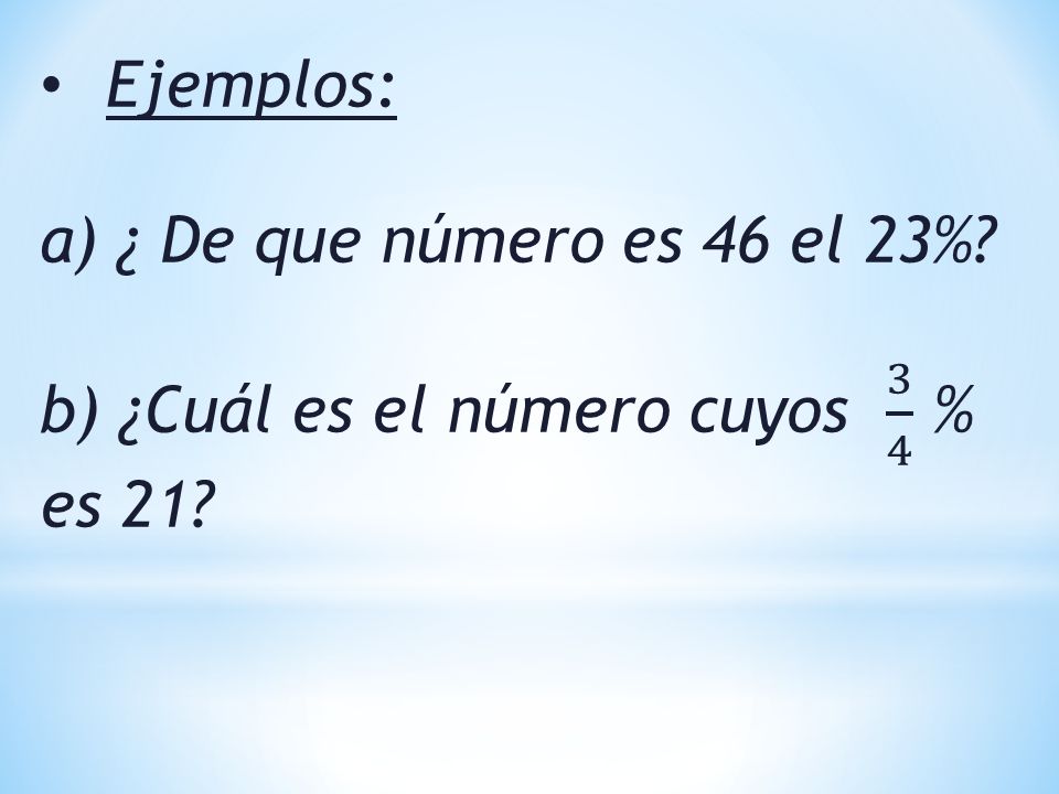 Ejemplos: a) ¿ De que número es 46 el 23% b) ¿Cuál es el número cuyos 3 4 % es 21