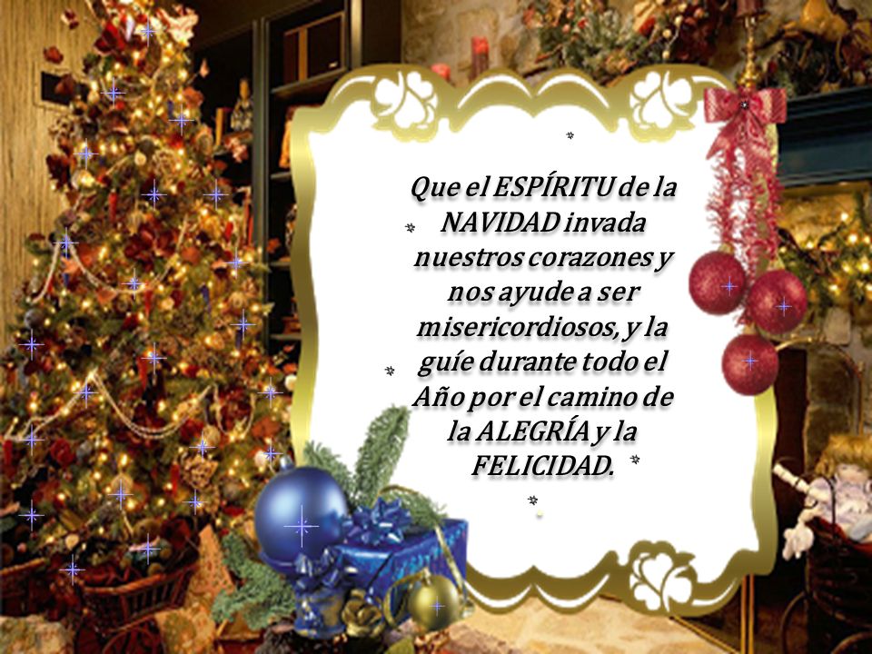 Que el ESPÍRITU de la NAVIDAD invada nuestros corazones y nos ayude a ser misericordiosos, y la guíe durante todo el Año por el camino de la ALEGRÍA y la FELICIDAD.