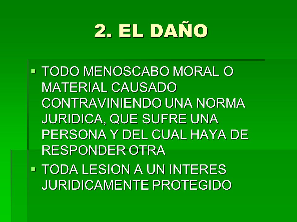 2. EL DAÑO TODO MENOSCABO MORAL O MATERIAL CAUSADO CONTRAVINIENDO UNA NORMA JURIDICA, QUE SUFRE UNA PERSONA Y DEL CUAL HAYA DE RESPONDER OTRA.