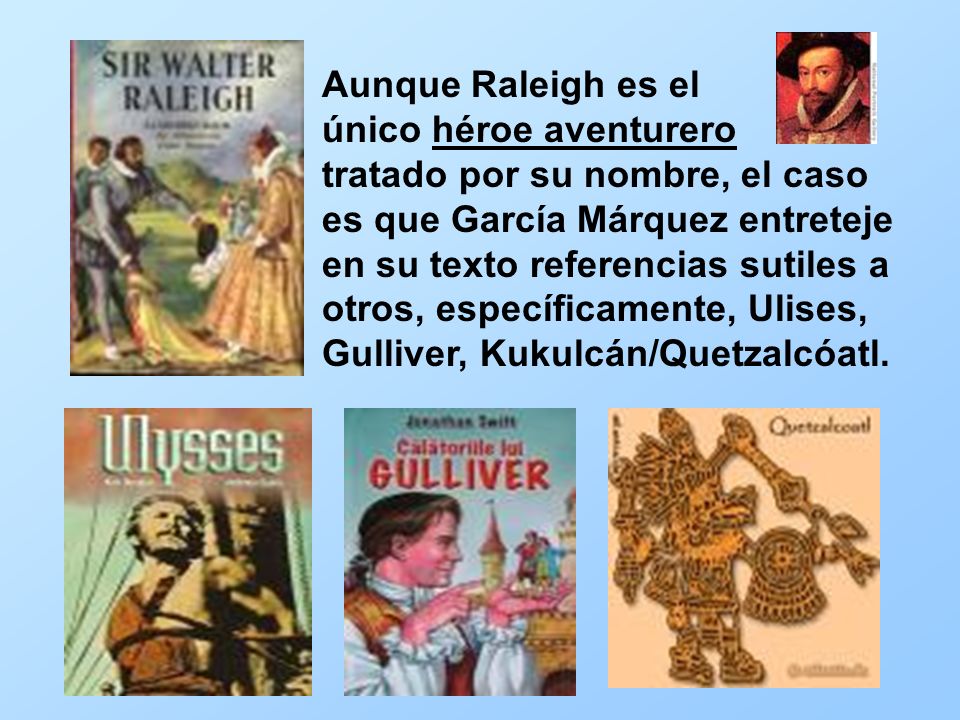 Aunque Raleigh es el único héroe aventurero tratado por su nombre, el caso es que García Márquez entreteje en su texto referencias sutiles a otros, específicamente, Ulises, Gulliver, Kukulcán/Quetzalcóatl.
