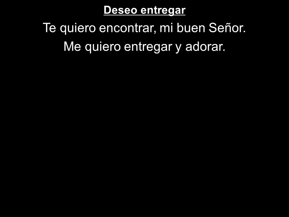 Te quiero encontrar, mi buen Señor. Me quiero entregar y adorar.