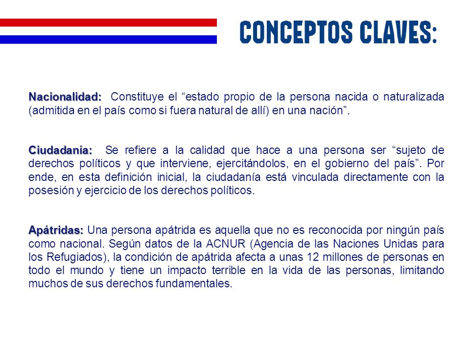 Nacionalidad: Constituye el estado propio de la persona nacida o naturalizada (admitida en el país como si fuera natural de allí) en una nación .