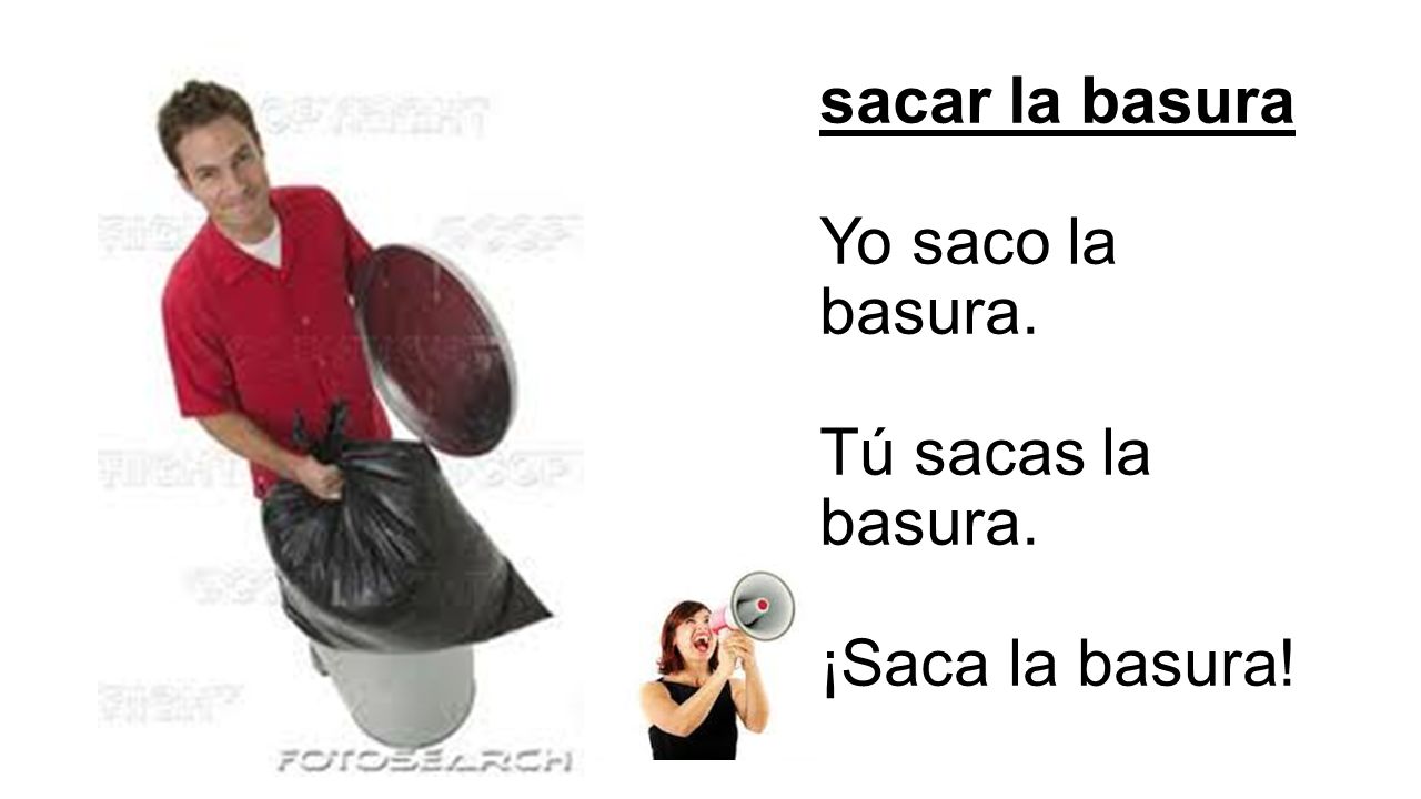 sacar la basura Yo saco la basura. Tú sacas la basura. ¡Saca la basura!