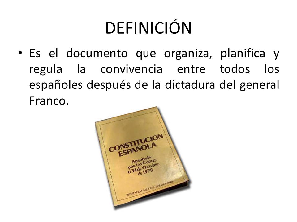 DEFINICIÓN Es el documento que organiza, planifica y regula la convivencia entre todos los españoles después de la dictadura del general Franco.
