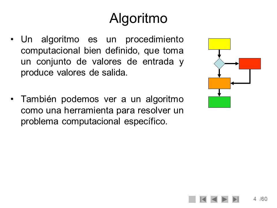 Algoritmo Un algoritmo es un procedimiento computacional bien definido, que toma un conjunto de valores de entrada y produce valores de salida.