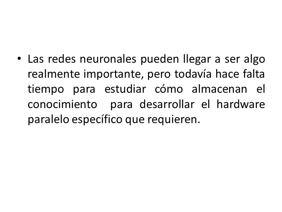 Las redes neuronales pueden llegar a ser algo realmente importante, pero todavía hace falta tiempo para estudiar cómo almacenan el conocimiento para desarrollar el hardware paralelo específico que requieren.