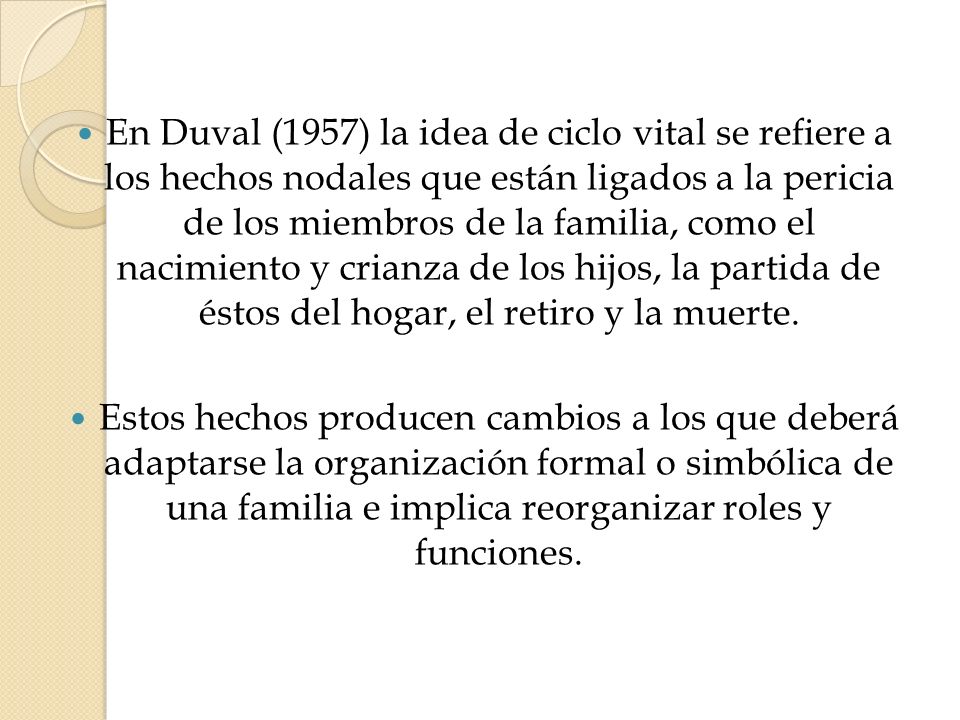 En Duval (1957) la idea de ciclo vital se refiere a los hechos nodales que están ligados a la pericia de los miembros de la familia, como el nacimiento y crianza de los hijos, la partida de éstos del hogar, el retiro y la muerte.