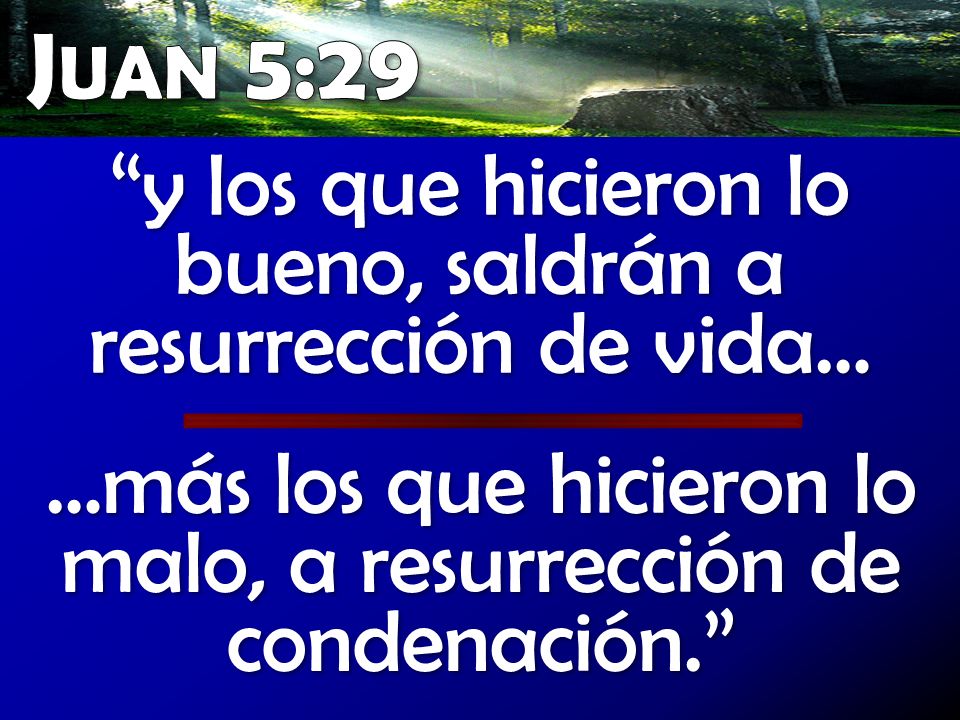 Juan 5:29 y los que hicieron lo bueno, saldrán a resurrección de vida… …más los que hicieron lo malo, a resurrección de condenación.