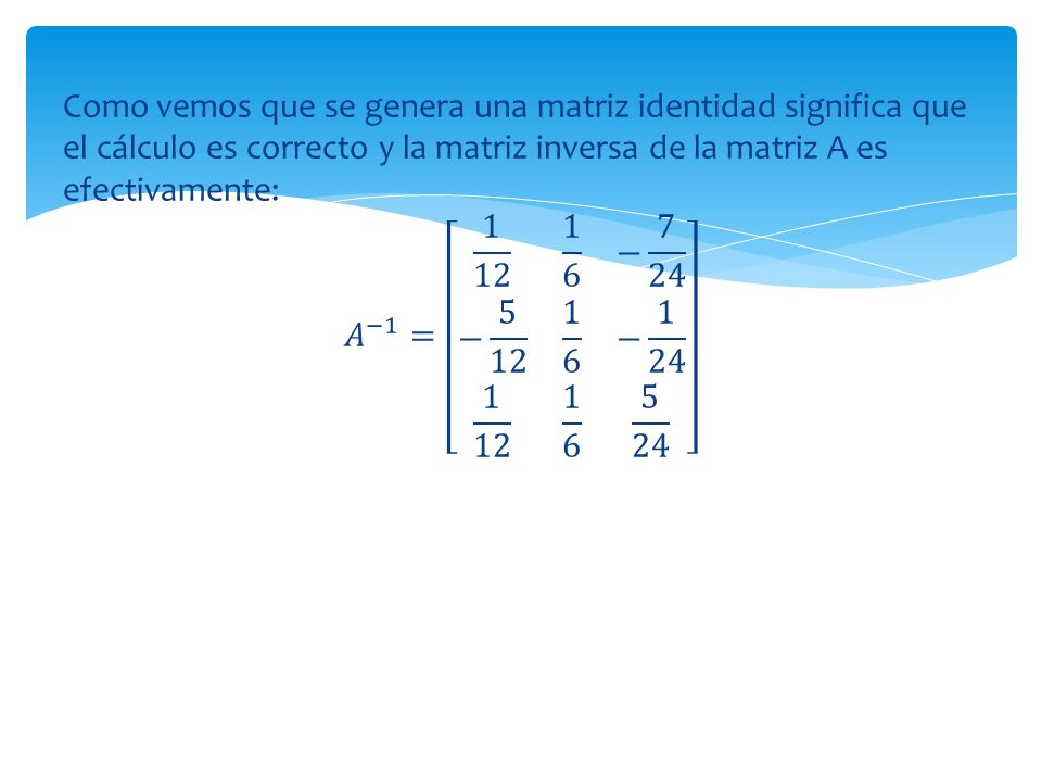 Como vemos que se genera una matriz identidad significa que el cálculo es correcto y la matriz inversa de la matriz A es efectivamente: 𝐴 −1 = − 7 24 − −