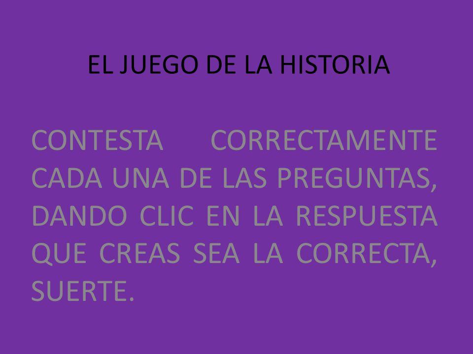 EL JUEGO DE LA HISTORIA CONTESTA CORRECTAMENTE CADA UNA DE LAS PREGUNTAS, DANDO CLIC EN LA RESPUESTA QUE CREAS SEA LA CORRECTA, SUERTE.