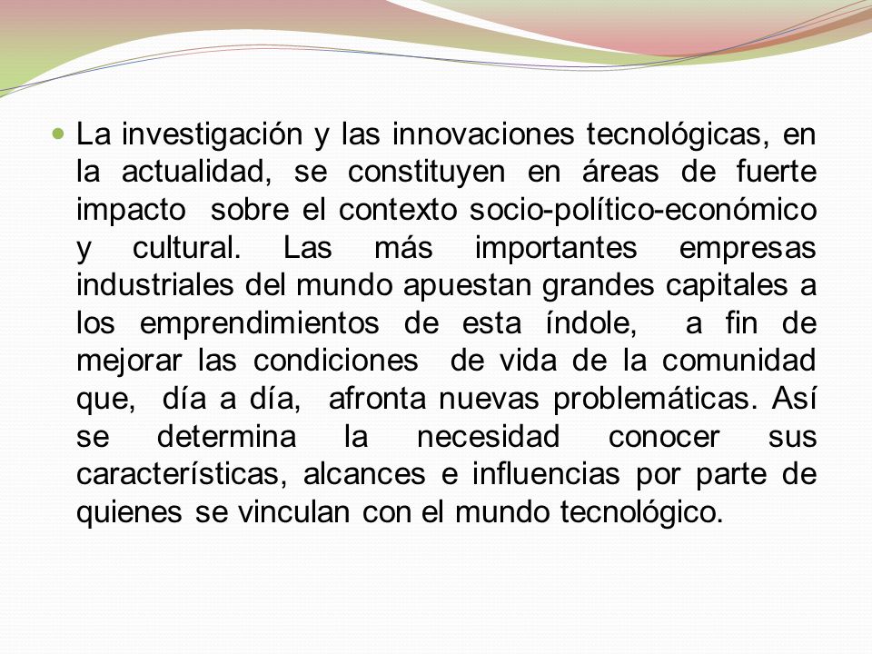 La investigación y las innovaciones tecnológicas, en la actualidad, se constituyen en áreas de fuerte impacto sobre el contexto socio-político-económico y cultural.