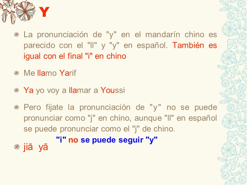 Y La pronunciación de y en el mandarín chino es parecido con el ll y y en español. También es igual con el final i en chino.