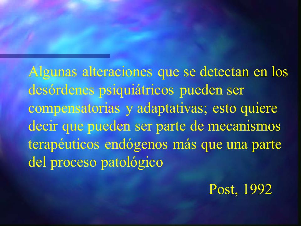 Algunas alteraciones que se detectan en los desórdenes psiquiátricos pueden ser compensatorias y adaptativas; esto quiere decir que pueden ser parte de mecanismos terapéuticos endógenos más que una parte del proceso patológico