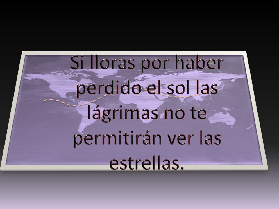 Si lloras por haber perdido el sol las lágrimas no te permitirán ver las estrellas.